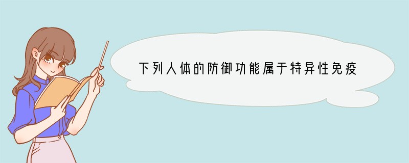 下列人体的防御功能属于特异性免疫的是（　　）A．皮肤和黏膜的保护作用B．麻疹患者痊愈